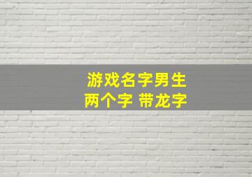 游戏名字男生两个字 带龙字